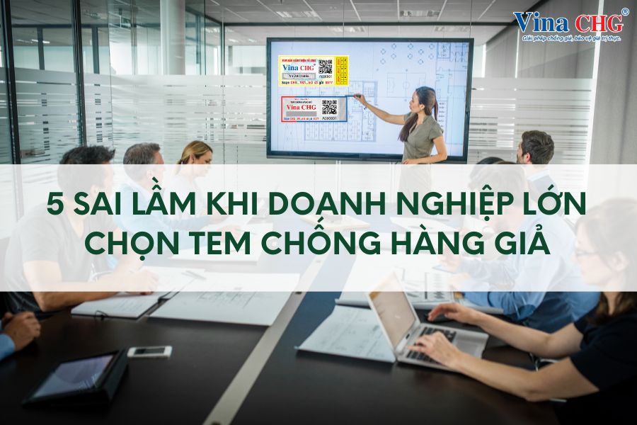 5 Sai Lầm Khi Doanh Nghiệp Lớn Chọn Tem Chống Giả